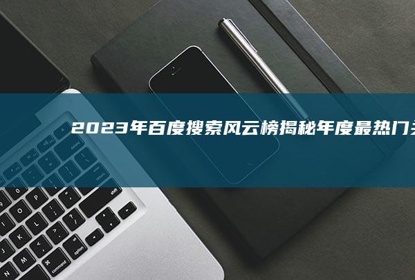 2023年百度搜索风云榜：揭秘年度最热门关键词与搜索趋势