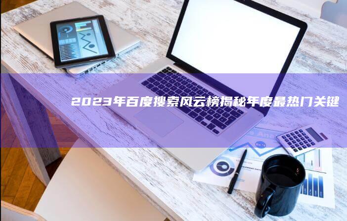 2023年百度搜索风云榜：揭秘年度最热门关键词与搜索趋势